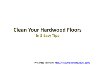 Clean Your Hardwood Floors
         In 5 Easy Tips




        Presented to you by: http://vacuumcleanerreviewss.com/
 