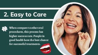 When compare to other oral
procedures, this process has
higher success rate. People in
good health have the best chance
for successful treatments.
2. Easy to Care
 