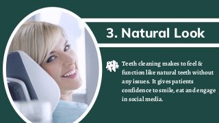 3. Natural Look
Teeth cleaning makes to feel &
function like natural teeth without
any issues. It gives patients
confidence to smile, eat and engage
in social media.
 