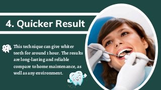 4. Quicker Result
This technique can give whiter
teeth for around 1 hour. The results
are long-lasting and reliable
compare to home maintenance, as
well as any environment.
 
