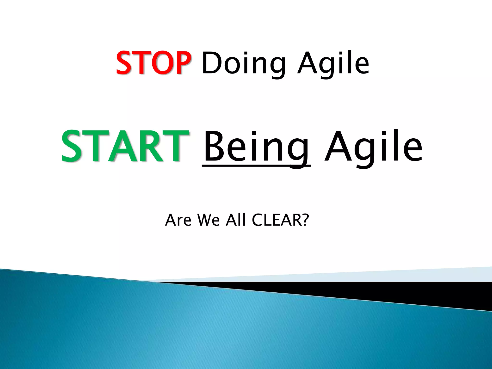 STOP Doing Agile
START Being Agile
Are We All CLEAR?
 