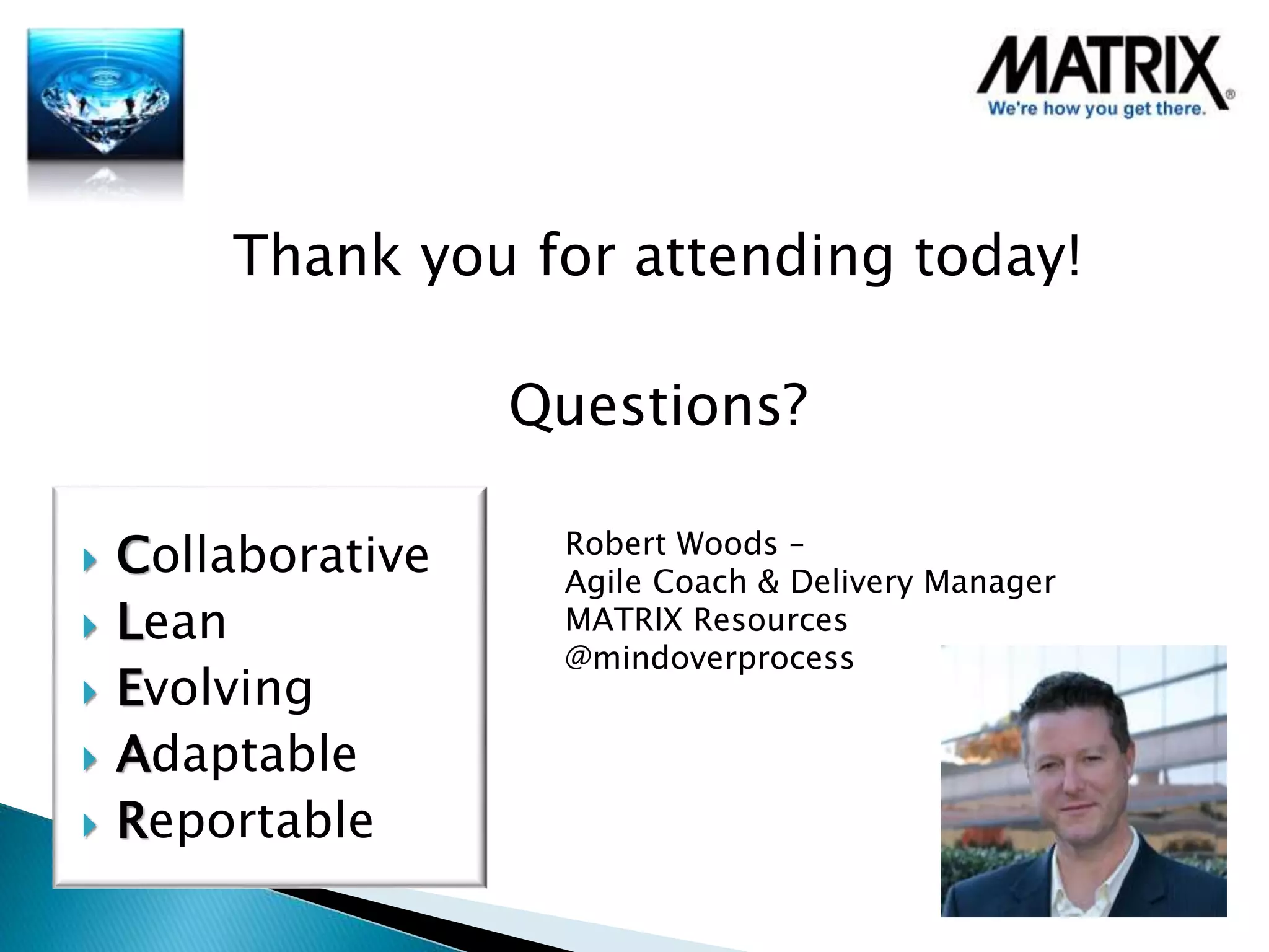 Thank you for attending today!
Questions?
 Collaborative
 Lean
 Evolving
 Adaptable
 Reportable
Robert Woods –
Agile Coach & Delivery Manager
MATRIX Resources
@mindoverprocess
 