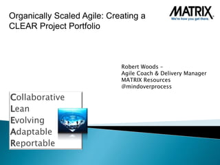 Collaborative
Lean
Evolving
Adaptable
Reportable
Organically Scaled Agile: Creating a
CLEAR Project Portfolio
Robert Woods –
Agile Coach & Delivery Manager
MATRIX Resources
@mindoverprocess
 
