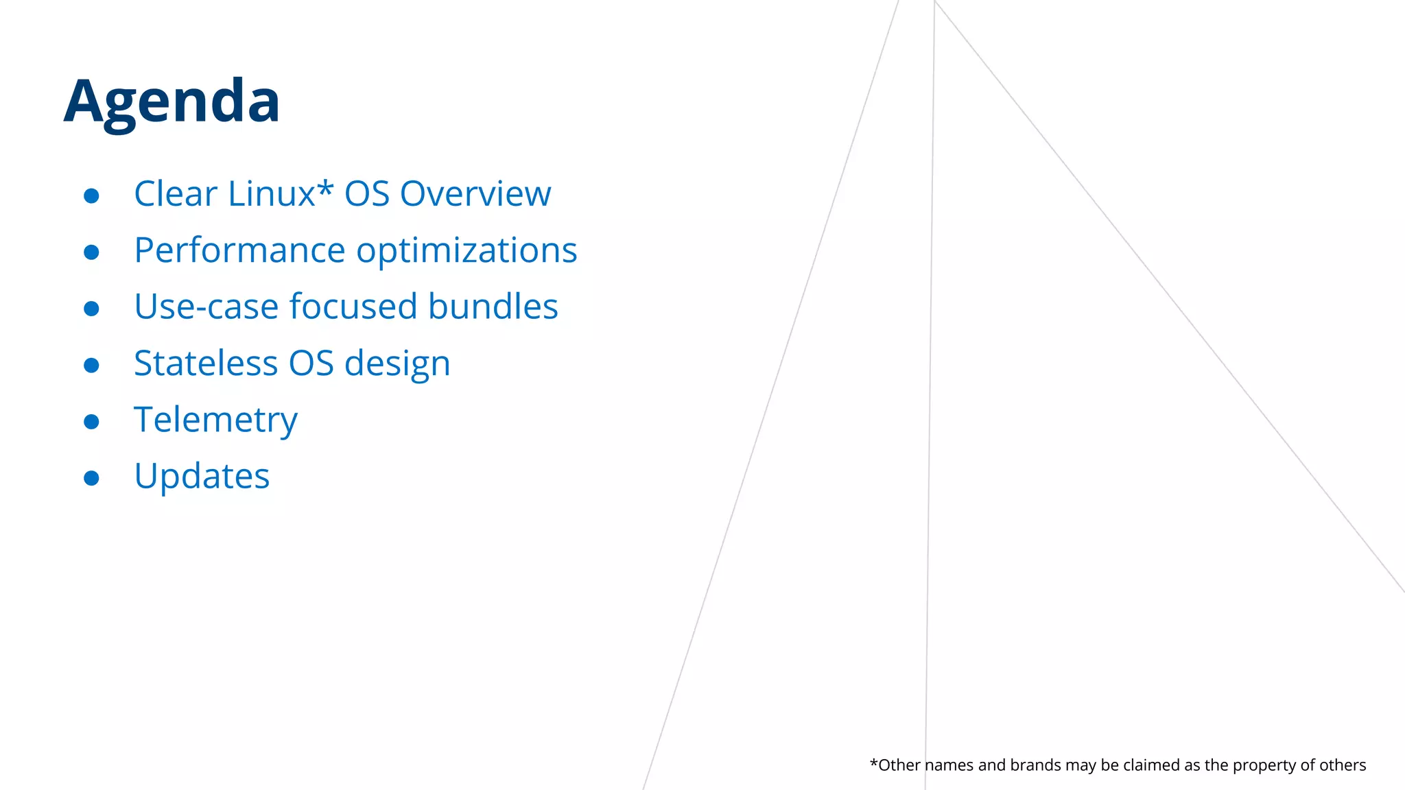 Agenda
● Clear Linux* OS Overview
● Performance optimizations
● Use-case focused bundles
● Stateless OS design
● Telemetry
● Updates
*Other names and brands may be claimed as the property of others
 