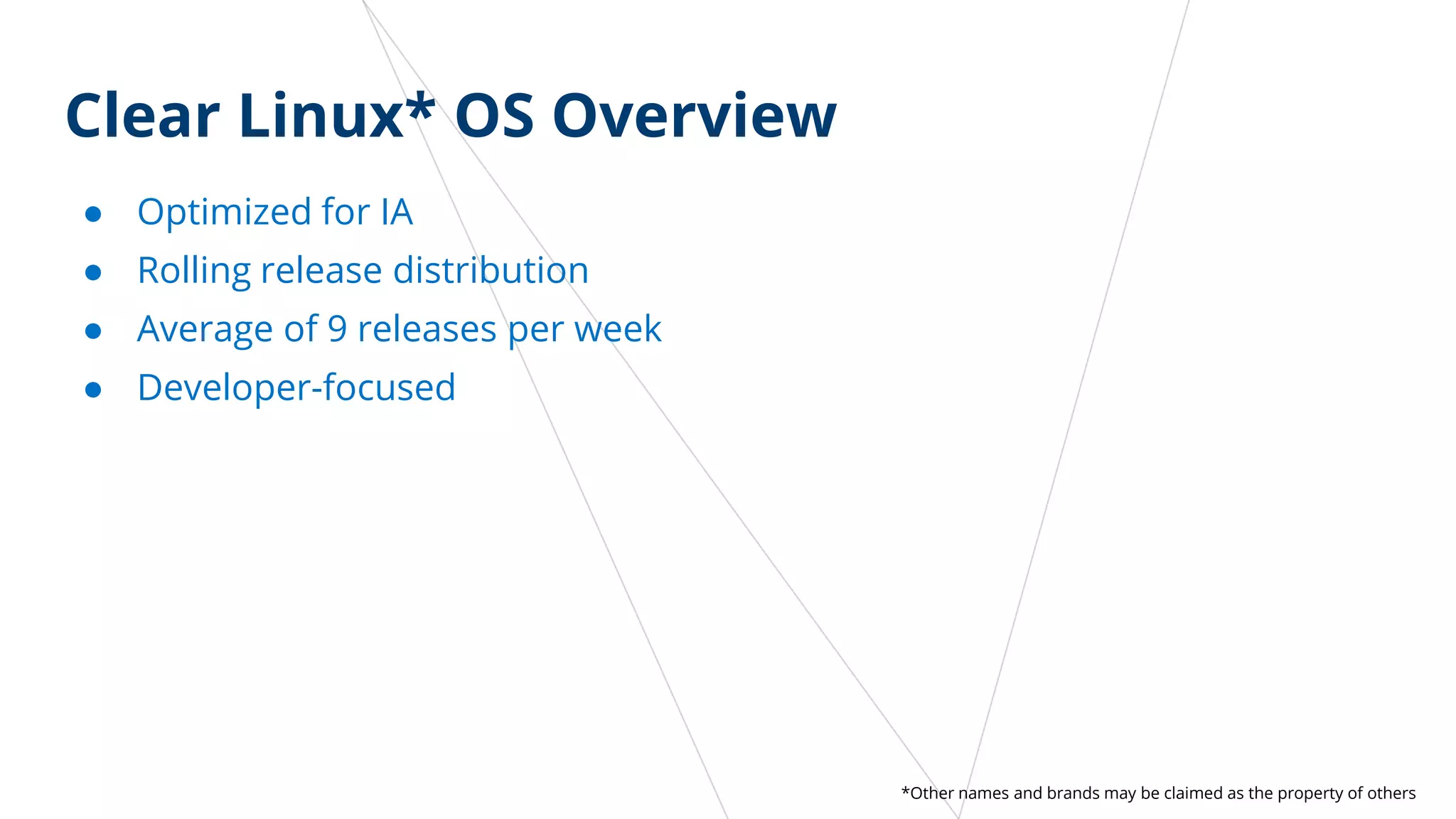 Clear Linux* OS Overview
● Optimized for IA
● Rolling release distribution
● Average of 9 releases per week
● Developer-focused
*Other names and brands may be claimed as the property of others
 