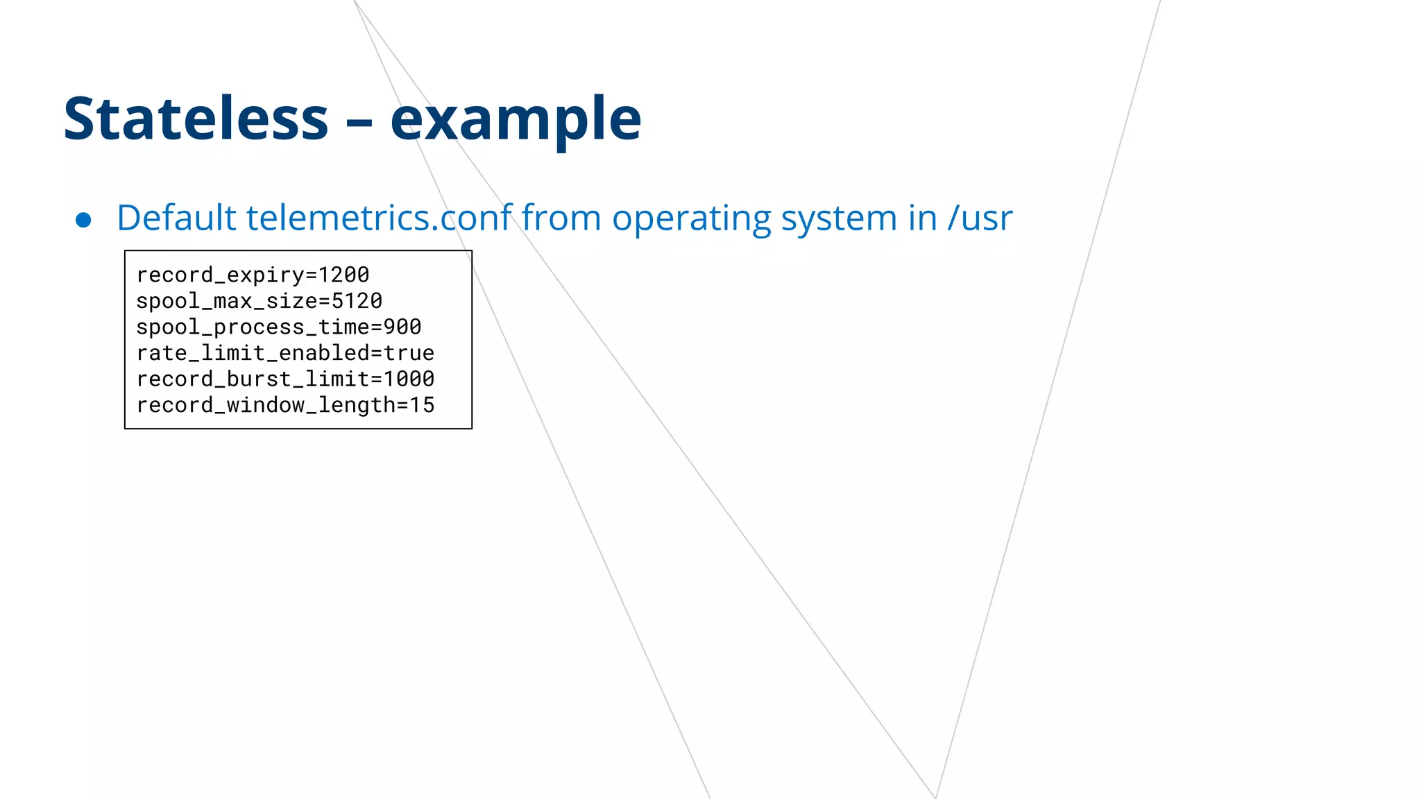 Stateless – example
● Default telemetrics.conf from operating system in /usr
record_expiry=1200
spool_max_size=5120
spool_process_time=900
rate_limit_enabled=true
record_burst_limit=1000
record_window_length=15
 