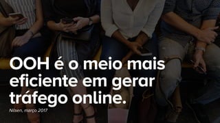 OOH é o meio mais
eficiente em gerar
tráfego online.Nilsen, março 2017
 