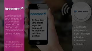 Comunicação
segmentada e
direcionada
baseada no
histórico de
relacionamento
com a marca.
| idade, gênero,
estado civil, visitas à
loja, e-commerce |
o Identificação
o Segmentação
o Geo-Localização
o Benefícios
o Experiência
o Inovação
 