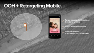 Target passa pelo Relógio ou
Mobiliário Urbano
Envio de anúncio mobile
Direcionamento:
Click-to-site ou Click-to-Map
OOH+RetargetingMobile.
 