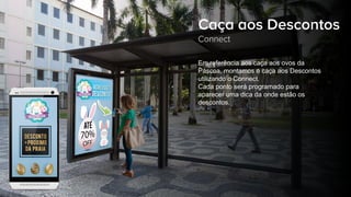 Em referência aos caça aos ovos da
Páscoa, montamos o caça aos Descontos
utilizando o Connect.
Cada ponto será programado para
aparecer uma dica da onde estão os
descontos.
Caça aos Descontos
Connect
 