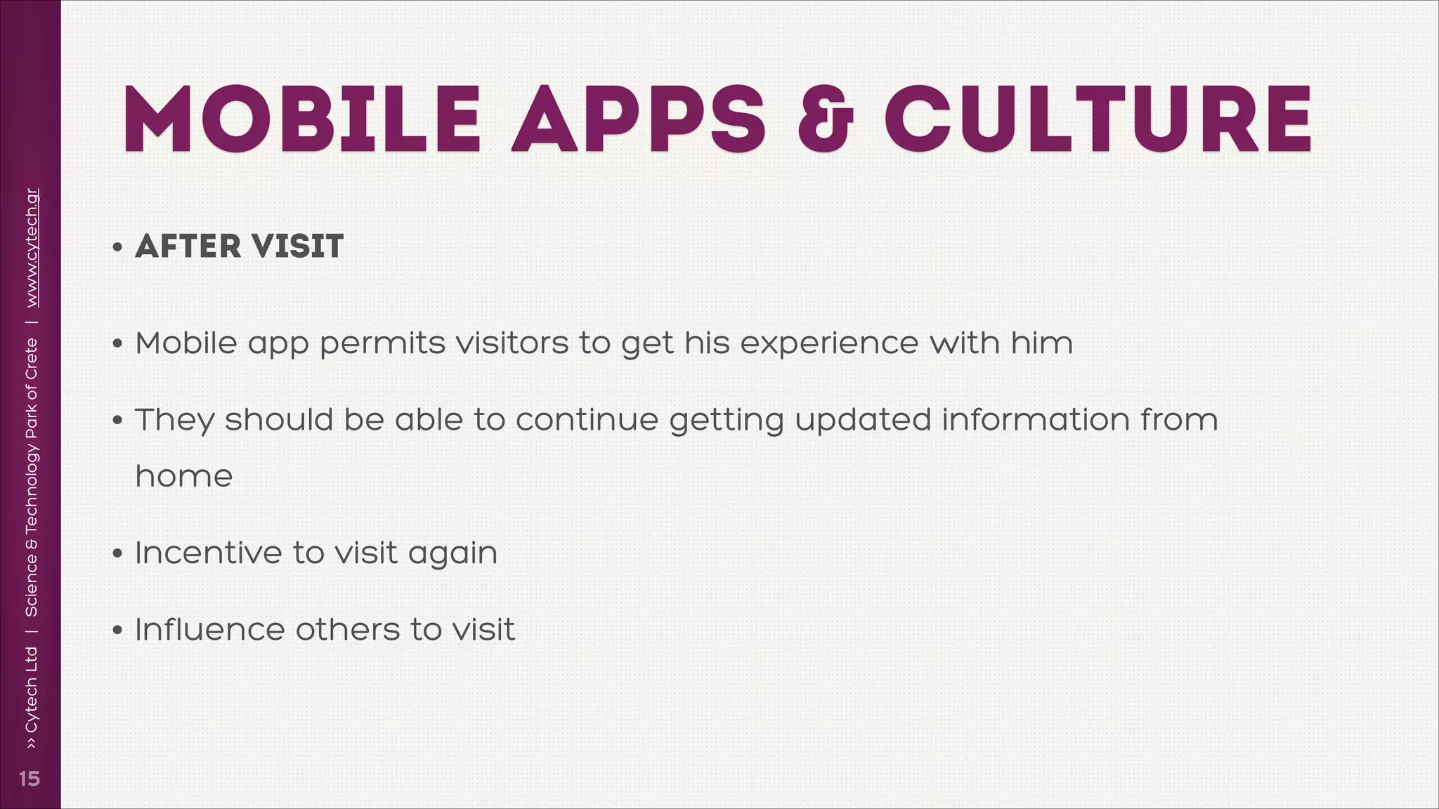 >> Cytech Ltd | Science & Technology Park of Crete | www.cytech.gr

MOBILE APPS & CULTURE

!15

• after Visit
• Mobile app permits visitors to get his experience with him
• They should be able to continue getting updated information from
home

• Incentive to visit again
• Influence others to visit

 