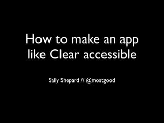 How to make an app
like Clear accessible
Sally Shepard // @mostgood
 