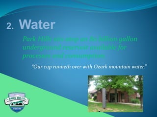 2. Water
Park Hills sits atop an 80 billion gallon
underground reservoir available for
processes and consumption.
“Our cup runneth over with Ozark mountain water.”
 