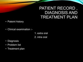 PATIENT RECORD ,
DIAGNOSIS AND
TREATMENT PLAN
• Pateint history
• Clinical examination :-
1. extra oral
2. intra oral
• Diagnosis
• Problem list
• Treatment plan
 
