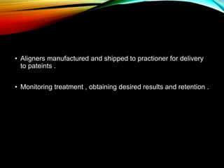 • Aligners manufactured and shipped to practioner for delivery
to pateints .
• Monitoring treatment , obtaining desired results and retention .
 