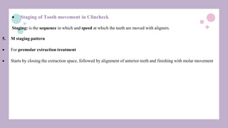  Staging of Tooth movement in Clincheck
Staging: is the sequence in which and speed at which the teeth are moved with aligners.
5. M staging pattern
 For premolar extraction treatment
 Starts by closing the extraction space, followed by alignment of anterior teeth and finishing with molar movement
 