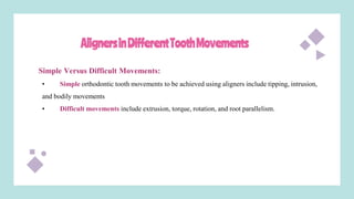 AlignersinDifferentToothMovements
Simple Versus Difficult Movements:
• Simple orthodontic tooth movements to be achieved using aligners include tipping, intrusion,
and bodily movements
• Difficult movements include extrusion, torque, rotation, and root parallelism.
 