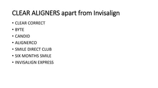 CLEAR ALIGNERS apart from Invisalign
• CLEAR CORRECT
• BYTE
• CANDID
• ALIGNERCO
• SMILE DIRECT CLUB
• SIX MONTHS SMILE
• INVISALIGN EXPRESS
 