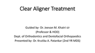 Clear Aligner Treatment
Guided by- Dr. Jeevan M. Khatri sir
(Professor & HOD)
Dept. of Orthodontics and Dentofacial Orthopaedics
Presented by- Dr. Krutika A. Patankar (2nd YR MDS)
 
