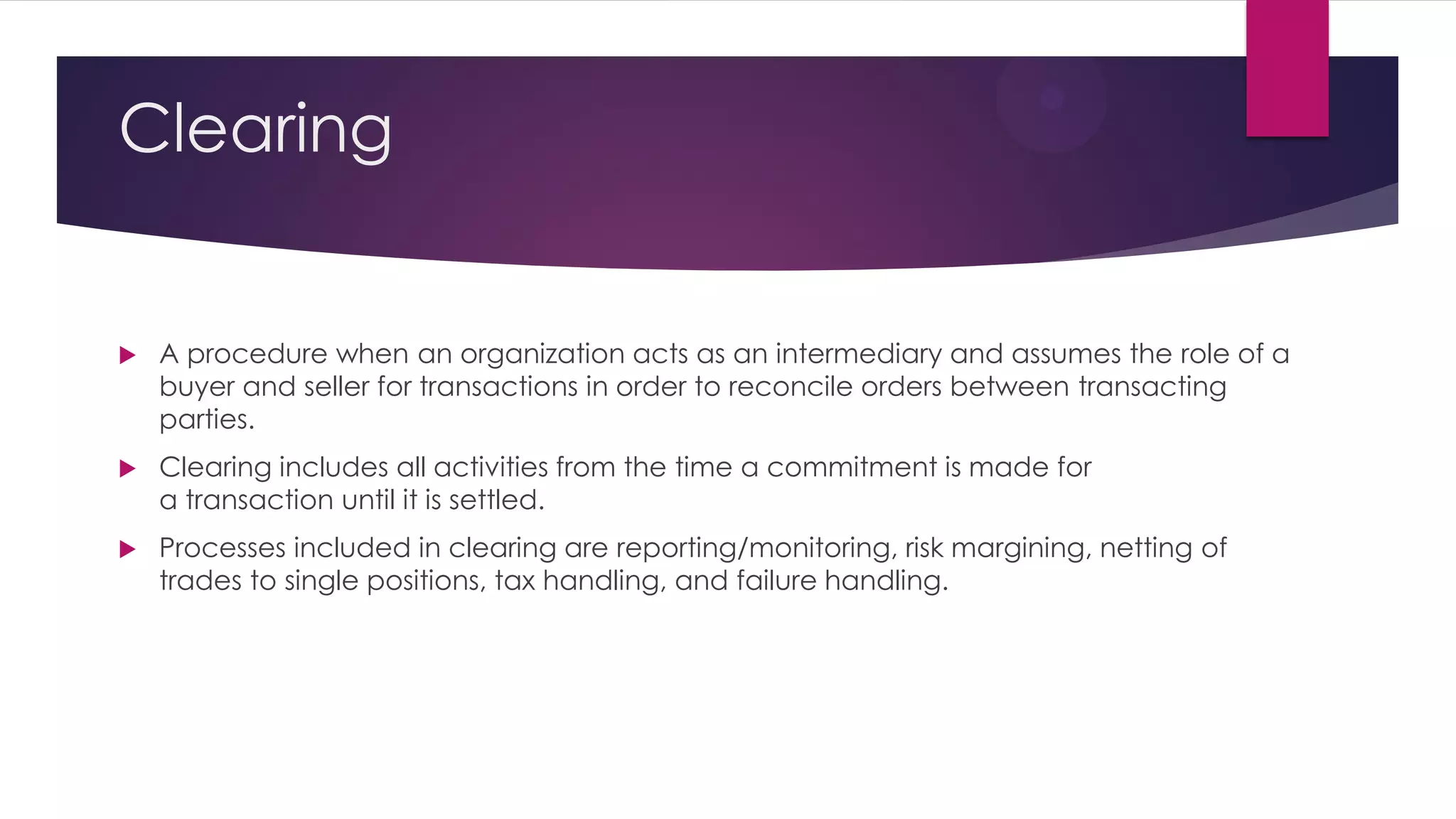 Clearing 
A procedure when an organization acts as an intermediary and assumes the role of a buyer and seller for transactions in order to reconcile orders between transacting parties. 
Clearing includes all activities from the time a commitment is made for a transaction until it is settled. 
Processes included in clearing are reporting/monitoring, risk margining, netting of trades to single positions, tax handling, and failure handling.  