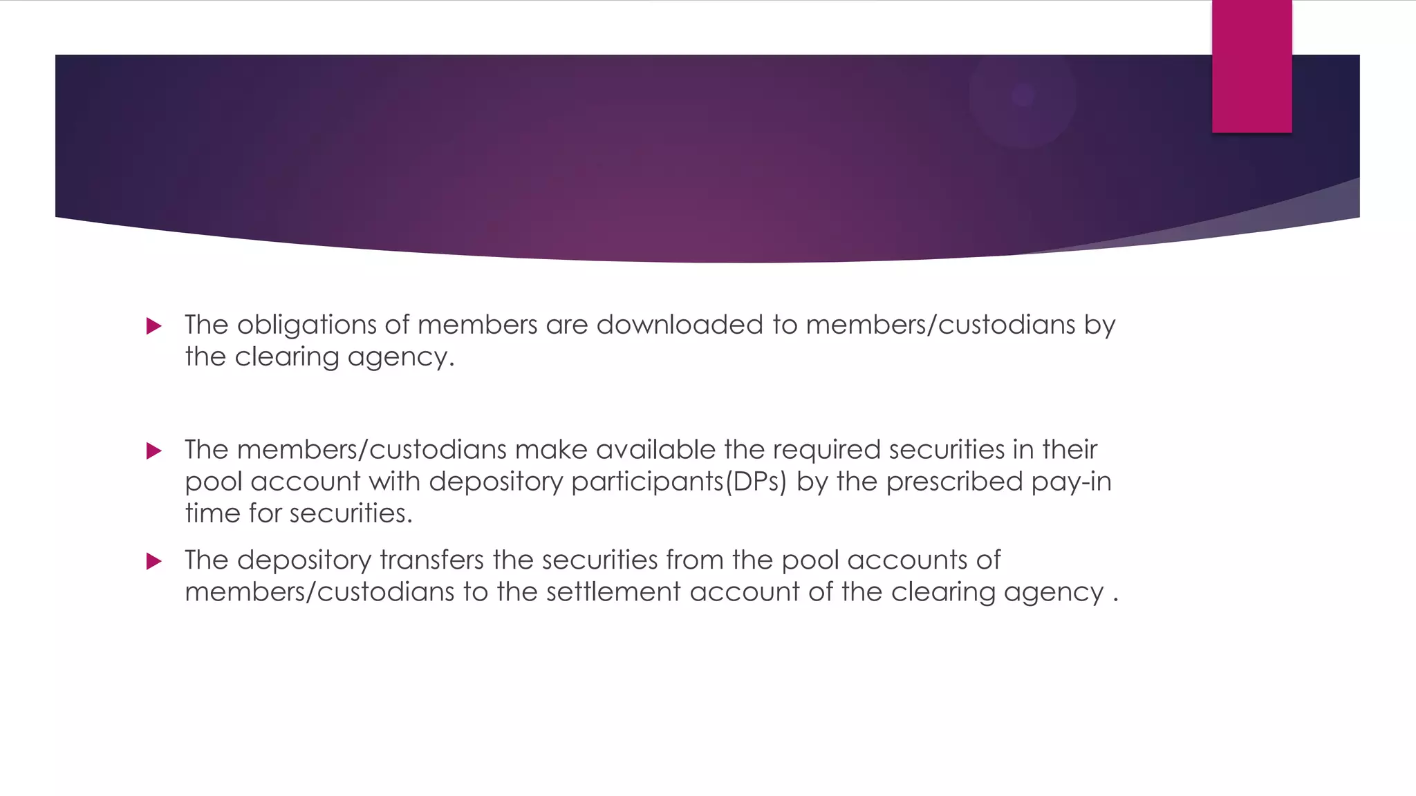 The obligations of members are downloaded to members/custodians by the clearing agency. 
The members/custodians make available the required securities in their pool account with depository participants(DPs) by the prescribed pay-in time for securities. 
The depository transfers the securities from the pool accounts of members/custodians to the settlement account of the clearing agency .  