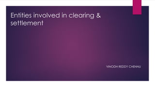 Entities involved in clearing & settlement 
VINODH REDDY CHENNU 
 