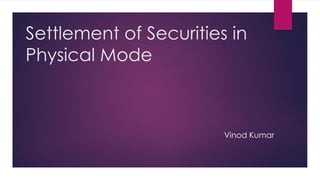 Settlement of Securities in Physical Mode 
Vinod Kumar  