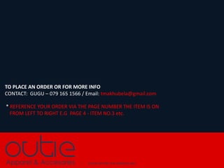 TO PLACE AN ORDER OR FOR MORE INFO
CONTACT: GUGU C 079 165 1566 / Email: tmakhubela@gmail.com
* REFERENCE YOUR ORDER VIA THE PAGE NUMBER THE ITEM IS ON
FROM LEFT TO RIGHT E.G PAGE 4 - ITEM NO.3 etc.
 