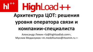 Архитектура ЦОТ: решения уровня оператора связи и компании-специалиста Александр Лямин <la@highloadlab.com>,  Муслим Меджлумов <m.medzhlumov@rtcomm.ru > 