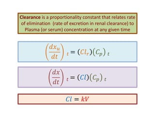 Clearance is a proportionality constant that relates rate
 of elimination (rate of excretion in renal clearance) to
   Plasma (or serum) concentration at any given time


              
                        =            
               

               
                        =         
               

                        = 
 