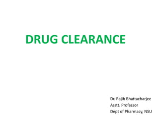 DRUG CLEARANCE 
Dr. Rajib Bhattacharjee 
Asstt. Professor 
Dept of Pharmacy, NSU 
 