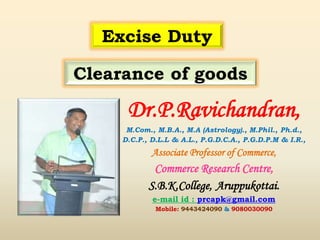 Dr.P.Ravichandran,
M.Com., M.B.A., M.A (Astrology)., M.Phil., Ph.d.,
D.C.P., D.L.L & A.L., P.G.D.C.A., P.G.D.P.M & I.R.,
Associate Professor of Commerce,
Commerce Research Centre,
S.B.K.College, Aruppukottai.
e-mail id : prcapk@gmail.com
Mobile: 9443424090 & 9080030090
Clearance of goods
Excise Duty
 