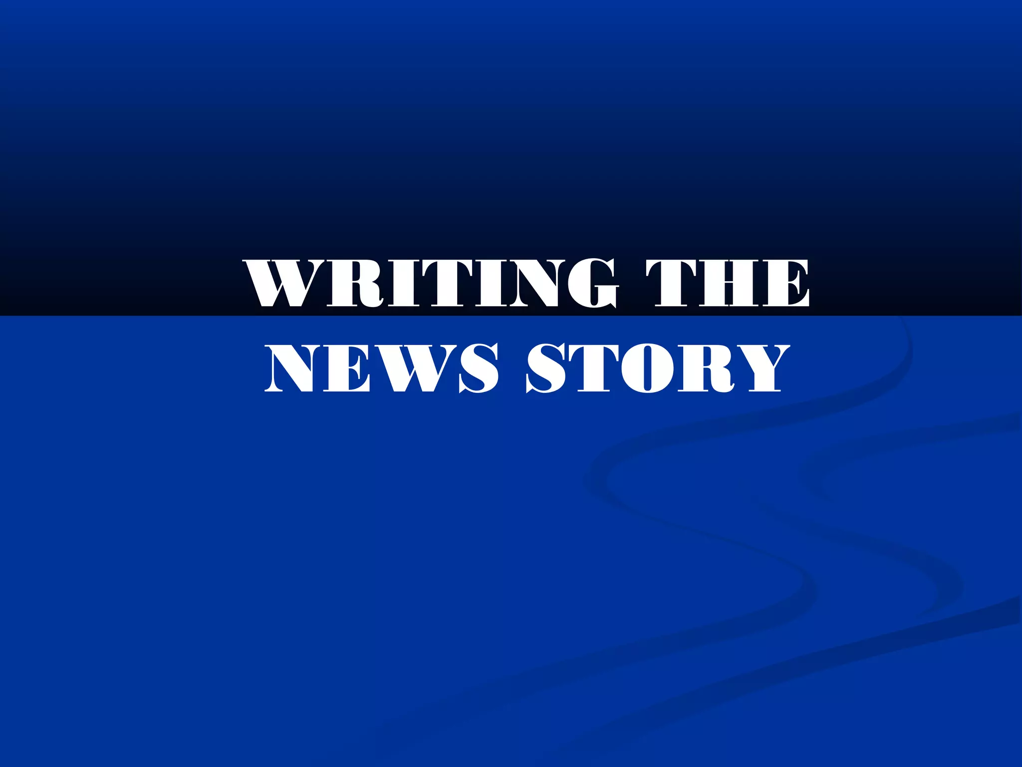 WRITING THE
NEWS STORY
 