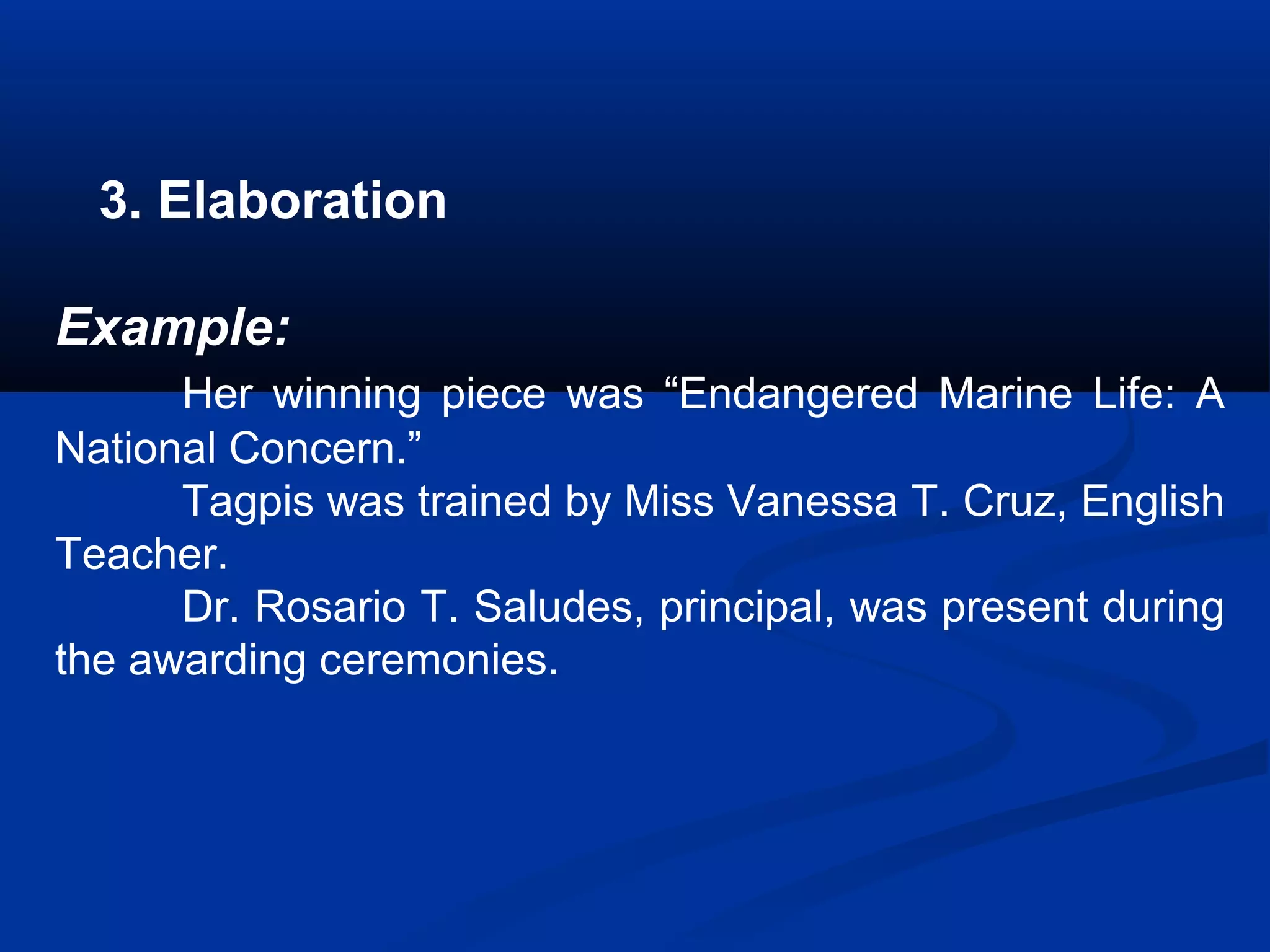 3. Elaboration
Example:
Her winning piece was “Endangered Marine Life: A
National Concern.”
Tagpis was trained by Miss Vanessa T. Cruz, English
Teacher.
Dr. Rosario T. Saludes, principal, was present during
the awarding ceremonies.
 