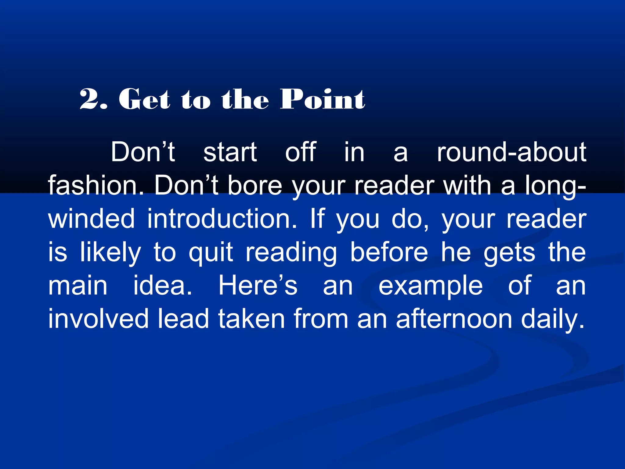 2. Get to the Point
Don’t start off in a round-about
fashion. Don’t bore your reader with a long-
winded introduction. If you do, your reader
is likely to quit reading before he gets the
main idea. Here’s an example of an
involved lead taken from an afternoon daily.
 