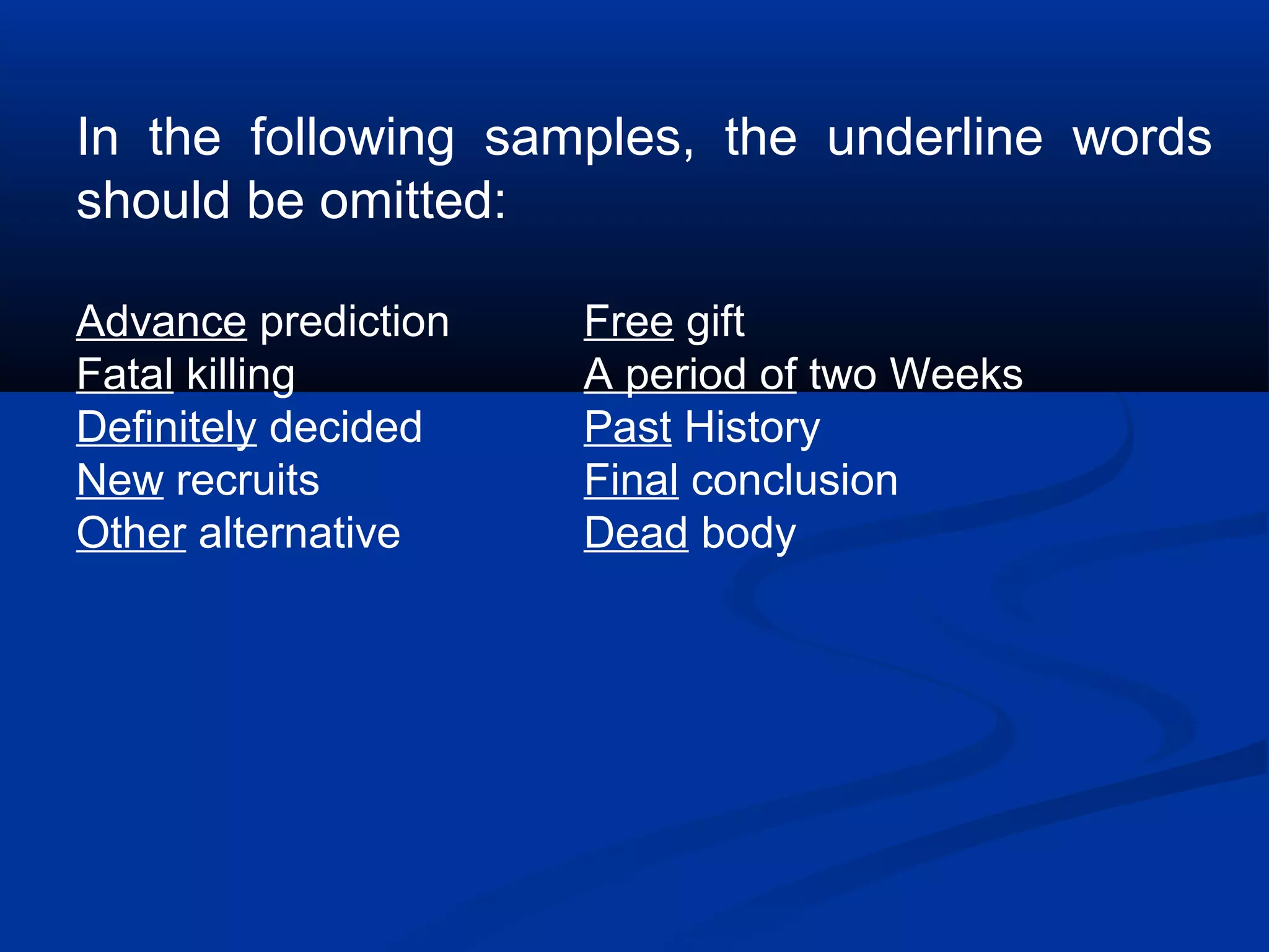 In the following samples, the underline words
should be omitted:
Advance prediction Free gift
Fatal killing A period of two Weeks
Definitely decided Past History
New recruits Final conclusion
Other alternative Dead body
 