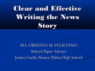 Clear and EffectiveClear and Effective
Writing the NewsWriting the News
StoryStory
MA. CRISTINA M. FELICIANOMA. CRISTINA M. FELICIANO
School Paper AdviserSchool Paper Adviser
Justice Cecilia Munoz Palma High SchoolJustice Cecilia Munoz Palma High School
 