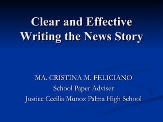Clear and Effective Writing the News Story MA. CRISTINA M. FELICIANO School Paper Adviser Justice Cecilia Munoz Palma High School 