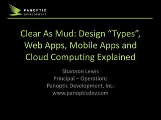 Clear As Mud: Design “Types”,
Web Apps, Mobile Apps and
Cloud Computing Explained
Shannon Lewis
Principal – Operations
Panoptic Development, Inc.
www.panopticdev.com
 