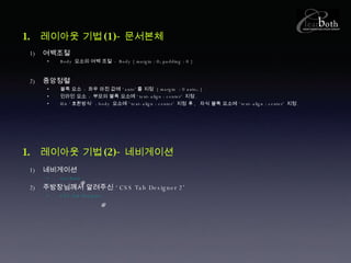 여백조절 Body  요소의 여백 조절  - Body { margin : 0; padding : 0 } 중앙정렬  블록 요소  :  좌우 마진 값에 ‘ auto’ 를 지정  { margin  : 0 auto; } 인라인 요소  :  부모의 블록 요소에 ‘ text-align : center’  지정 . IE6 ‘ 호환방식’  : body  요소에 ‘ text-align : center’  지정 후 ,  자식 블록 요소에 ‘ text-align : center’  지정 . 레이아웃 기법 (1)- 문서본체 레이아웃 기법 (2)- 네비게이션 네비게이션 nav.html   주방장님께서 알려주신 ‘ CSS Tab Designer 2’ CSS Tab Designer 