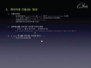 기본디자인 밑 선을 점선으로  : text-decoration 을 ‘ none’  시킨 후 ‘ border-bottom:1px dotted’ 로 표현 (※ IE6 에서는  a 태그의  line-height  이 ’ 21px’  이상일 때 테스트 가능하였음 .) 가상클래스와의 조합  (:link, :visited, :hover, :active) 배경지정을 하여 눈에 잘 띄게 할 수 있다 . 외부링크를 나타내는 아이콘 이미지표현  a  요소에  class 를 준 다음 아이콘 (  ) 을 배경으로 지정 . (ex) .external { padding-right : 20px; background : url(/images/external.gif) no-repeat center right; } ) E-mail  주소를 나타내는 아이콘 표시  (  ) 아이콘 이미지 표현과 같음 레이아웃 기법 (3)- 링크 