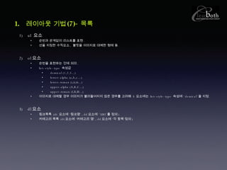 레이아웃 기법 (7)- 목록 ul  요소 순번과 관계없이 리스트를 표현 . 선을 지정한 수직요소 ,  불릿을 이미지로 대체한 형태 등 . ol 요소 순번을 표현하는 것에 의미 . list-style-type  속성값 demical (1,2,3…) lower-alpha (a,b,c…) lower-roman (i,ii,iii…) upper-alpha (A,B,C…) upper-roman (I,II,III…) 이미지로 대체할 경우 이미지가 불러들여지지 않은 경우를 고려해  li  요소에는  list-style-type  속성에 ‘ demical’ 을 지정 .  dl 요소 링크목록  (dt  요소에 ‘링크명’ , dd 요소에 ‘ URI’ 를 정의 ) 카테고리 목록  (dt 요소에 ‘카테고리 명’ , dd 요소에 ‘각 항목’정의 ) 