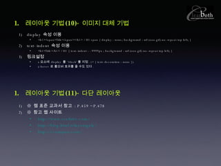레이아웃 기법 (10)- 이미지 대체 기법 display  속성 이용 <h1><span>Title</span></h1> / H1 span { display : none; background : url (ooo.gif) no-repeat top left; } text-indent  속성 이용 <h1>Title</h1> / H1 { text-indent : -9999px ; background : url (ooo.gif) no-repeat top left; }  링크설정 a 요소에  display  를 ‘ block’ 를 지정 . (+ { text-decoration : none }) a:hover  로 롤오버 효과를 줄 수도 있다 . 레이아웃 기법 (11)- 다단 레이아웃 ※  웹 표준 교과서 참고  : P.459 ~P.478 ※  참고 웹 사이트  http://www.cssdrive.com/ http://blog.html.it/layoutgala/ http://cssimport.com/ 