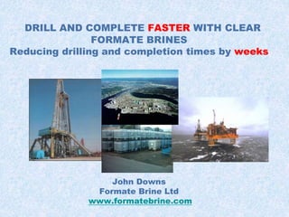 DRILL AND COMPLETE FASTER WITH CLEAR
FORMATE BRINES
Reducing drilling and completion times by weeks
John Downs
Formate Brine Ltd
www.formatebrine.com
 