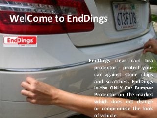 WelCome to EndDings
EndDings clear cars bra
protector - protect your
car against stone chips
and scratches. EndDings
is the ONLY Car Bumper
Protector on the market
which does not change
or compromise the look
of vehicle.
 