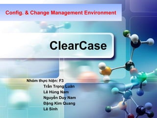 Config. & Change Management Environment ClearCase Nhóm thực hiện: F3 		Trần Trọng Luân 		Lê Hùng Nam  		Nguyễn Duy Nam 		Đặng Kim Quang  		Lê Sính 