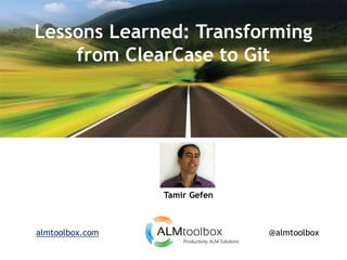 Lessons Learned: Transforming
from ClearCase to Git
Tamir Gefen
@almtoolboxalmtoolbox.com
 