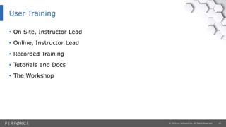 24© Perforce Software Inc. All Rights Reserved.
User Training
• On Site, Instructor Lead
• Online, Instructor Lead
• Recorded Training
• Tutorials and Docs
• The Workshop
 