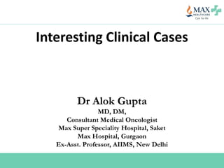 Interesting Clinical Cases
Dr Alok Gupta
MD, DM,
Consultant Medical Oncologist
Max Super Speciality Hospital, Saket
Max Hospital, Gurgaon
Ex-Asst. Professor, AIIMS, New Delhi
 