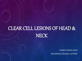 CLEAR CELL LESIONS OF HEAD &
NECK
SHANTI SUDHA SAHU
SCB DENTAL COLLEGE, CUTTACK
 